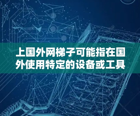 上国外网梯子可能指在国外使用特定的设备或工具，连接到互联网和电信网络，用于上网和在线活动。以下是对该概念的详细解释