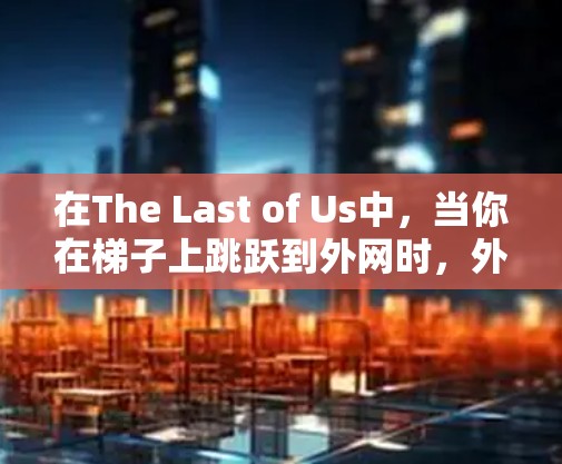 在The Last of Us中,当你在梯子上跳跃到外网时,外面可能会自动显示闪电。你可以通过以下步骤来观察到外网闪电 在The Last of Us中,当你在梯子上跳跃到外网时,外面可能会自动显示闪电。你可以通过以下步骤来观察到外网闪电