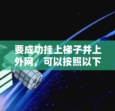 要成功挂上梯子并上外网,可以按照以下步骤进行 要成功挂上梯子并上外网,可以按照以下步骤进行