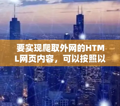 要实现爬取外网的HTML网页内容,可以按照以下步骤进行 要实现爬取外网的HTML网页内容,可以按照以下步骤进行