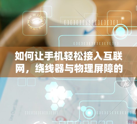 如何让手机轻松接入互联网,绕线器与物理屏障的实用技巧 如何让手机轻松接入互联网,绕线器与物理屏障的实用技巧