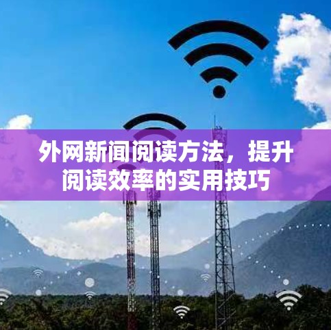 外网新闻阅读方法，提升阅读效率的实用技巧
