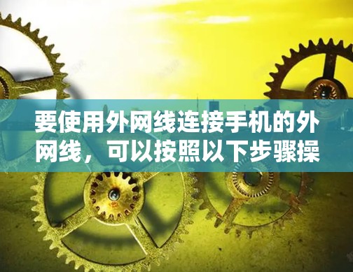 要使用外网线连接手机的外网线,可以按照以下步骤操作 要使用外网线连接手机的外网线,可以按照以下步骤操作