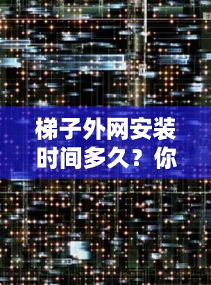 梯子外网安装时间多久？你必须知道的真相