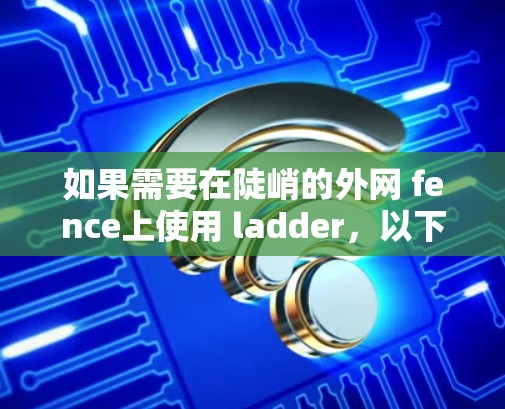 如果需要在陡峭的外网 fence上使用 ladder,以下是一些建议 如果需要在陡峭的外网 fence上使用 ladder,以下是一些建议