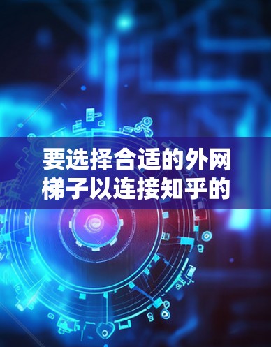 要选择合适的外网梯子以连接知乎的服务器，可以按照以下步骤进行