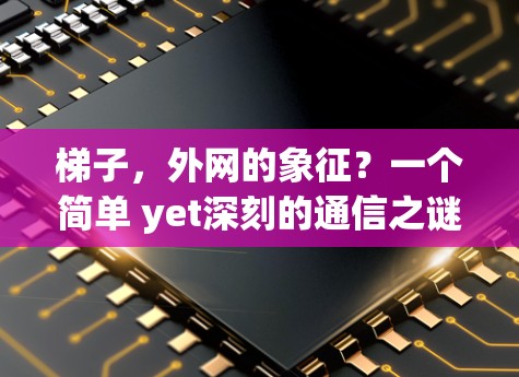 梯子,外网的象征?一个简单 yet深刻的通信之谜 梯子,外网的象征?一个简单 yet深刻的通信之谜