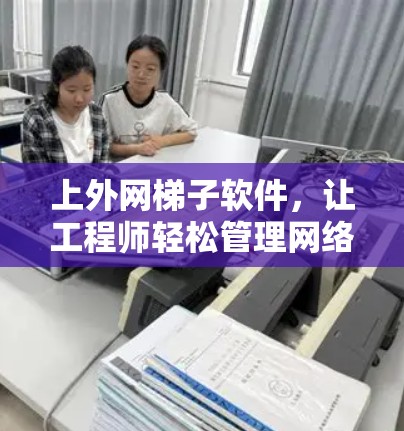 上外网梯子软件,让工程师轻松管理网络 上外网梯子软件,让工程师轻松管理网络
