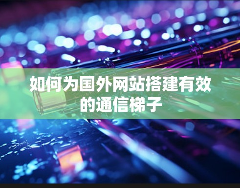 如何为国外网站搭建有效的通信梯子 如何为国外网站搭建有效的通信梯子