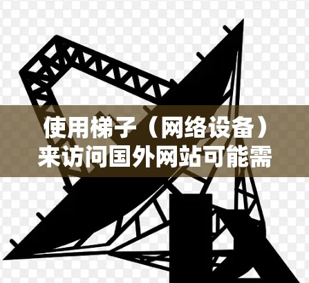 使用梯子(网络设备)来访问国外网站可能需要一些特定的步骤,但通常情况下,梯子指的是路由器、网线或防火墙等网络设备。如果您需要访问国外网站,通常需要通过以下步骤来完成 使用梯子(网络设备)来访问国外网站可能需要一些特定的步骤,但通常情况下,梯子指的是路由器、网线或防火墙等网络设备。如果您需要访问国外网站,通常需要通过以下步骤来完成