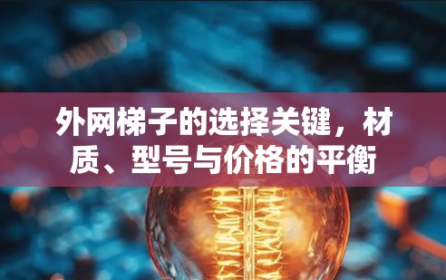 外网梯子的选择关键,材质、型号与价格的平衡 外网梯子的选择关键,材质、型号与价格的平衡