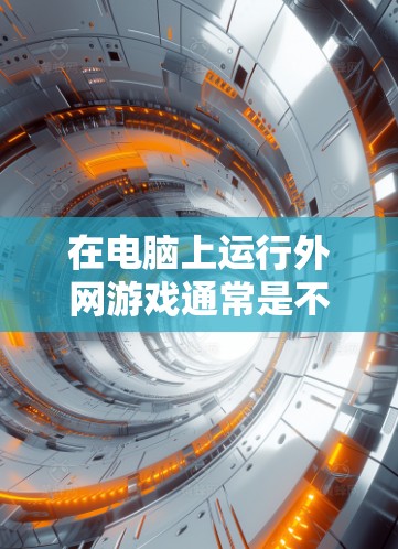 在电脑上运行外网游戏通常是不可能的,因为这些游戏通常需要连接到互联网才能在线运行。然而,如果用户只是想在本地运行一些在线答题游戏,可以通过调整设置或使用特定的网络连接方式来运行。以下是一些关键点 在电脑上运行外网游戏通常是不可能的,因为这些游戏通常需要连接到互联网才能在线运行。然而,如果用户只是想在本地运行一些在线答题游戏,可以通过调整设置或使用特定的网络连接方式来运行。以下是一些关键点