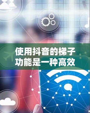 使用抖音的梯子功能是一种高效的方式,可以帮助你快速获取更多视频内容。以下是使用步骤的详细说明 使用抖音的梯子功能是一种高效的方式,可以帮助你快速获取更多视频内容。以下是使用步骤的详细说明