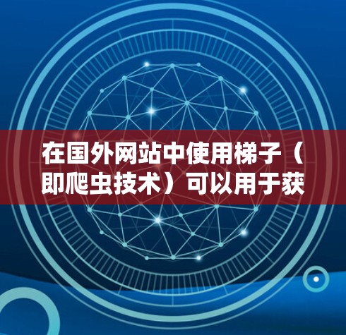 在国外网站中使用梯子(即爬虫技术)可以用于获取网站的数据、浏览网页内容、进行数据分析等。以下是使用梯子技术在国外网站中应用的步骤和方法 在国外网站中使用梯子(即爬虫技术)可以用于获取网站的数据、浏览网页内容、进行数据分析等。以下是使用梯子技术在国外网站中应用的步骤和方法
