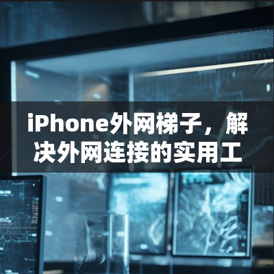 iPhone外网梯子,解决外网连接的实用工具 iPhone外网梯子,解决外网连接的实用工具