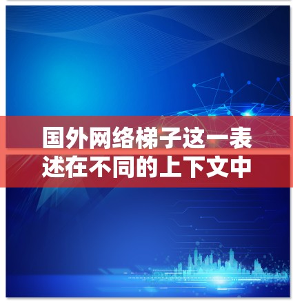 国外网络梯子这一表述在不同的上下文中可能有不同的含义,以下是一些可能的解释 国外网络梯子这一表述在不同的上下文中可能有不同的含义,以下是一些可能的解释