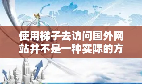 使用梯子去访问国外网站并不是一种实际的方法，因为梯子是一个物理工具，而访问国外网站通常需要使用浏览器或其他网络工具来操作。以下是一些通用的步骤，帮助您访问国外网站