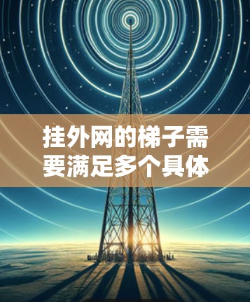挂外网的梯子需要满足多个具体要求,以确保安全性和稳定性。以下是对不同类型的梯子的总结 挂外网的梯子需要满足多个具体要求,以确保安全性和稳定性。以下是对不同类型的梯子的总结