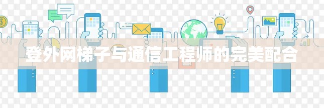 登外网梯子与通信工程师的完美配合 登外网梯子与通信工程师的完美配合