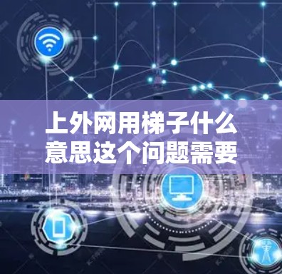 上外网用梯子什么意思这个问题需要结合上下文来理解。梯子通常指用于爬行的结构,但在网络服务中,梯子可能指代不同的概念。以下是一些可能的解释 上外网用梯子什么意思这个问题需要结合上下文来理解。梯子通常指用于爬行的结构,但在网络服务中,梯子可能指代不同的概念。以下是一些可能的解释