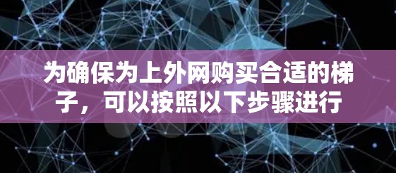 为确保为上外网购买合适的梯子,可以按照以下步骤进行 为确保为上外网购买合适的梯子,可以按照以下步骤进行