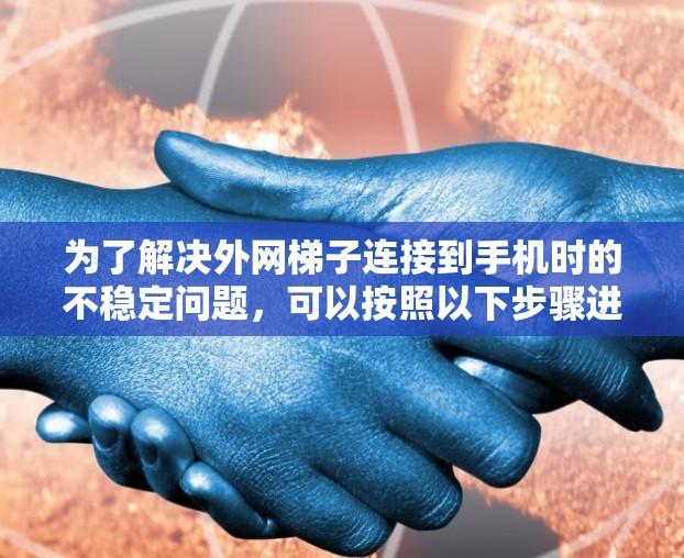 为了解决外网梯子连接到手机时的不稳定问题,可以按照以下步骤进行检查和配置 为了解决外网梯子连接到手机时的不稳定问题,可以按照以下步骤进行检查和配置