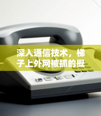 深入通信技术,梯子上外网被抓的概率有多大? 深入通信技术,梯子上外网被抓的概率有多大?