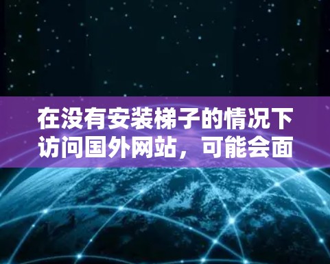 在没有安装梯子的情况下访问国外网站,可能会面临访问控制的封扣,网站内容也可能被检测到,导致无法访问。以下是详细的步骤和建议 在没有安装梯子的情况下访问国外网站,可能会面临访问控制的封扣,网站内容也可能被检测到,导致无法访问。以下是详细的步骤和建议