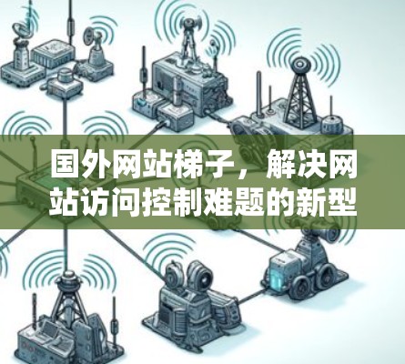 国外网站梯子,解决网站访问控制难题的新型解决方案 国外网站梯子,解决网站访问控制难题的新型解决方案