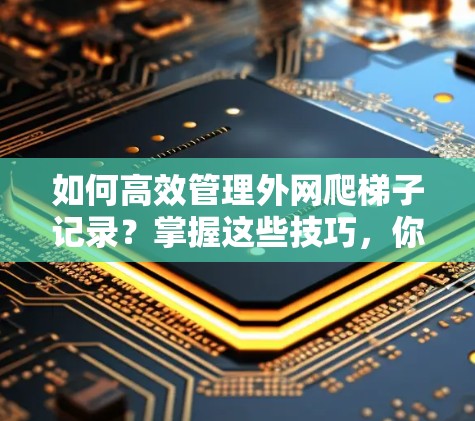 如何高效管理外网爬梯子记录?掌握这些技巧,你的网络将更高效 如何高效管理外网爬梯子记录?掌握这些技巧,你的网络将更高效