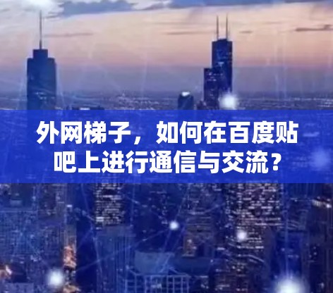 外网梯子,如何在百度贴吧上进行通信与交流? 外网梯子,如何在百度贴吧上进行通信与交流?