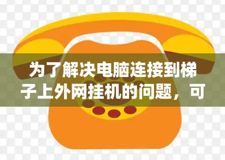 为了解决电脑连接到梯子上外网挂机的问题,可以按照以下步骤进行检查和 repair 为了解决电脑连接到梯子上外网挂机的问题,可以按照以下步骤进行检查和 repair