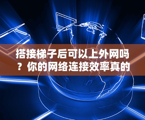 搭接梯子后可以上外网吗？你的网络连接效率真的能爆表吗？