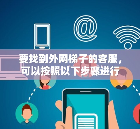 要找到外网梯子的客服,可以按照以下步骤进行 要找到外网梯子的客服,可以按照以下步骤进行
