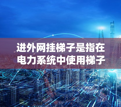 进外网挂梯子是指在电力系统中使用梯子进行检查、安装或维护设备,以确保电力系统的正常运行。挂梯子的具体原因可能包括以下几点 进外网挂梯子是指在电力系统中使用梯子进行检查、安装或维护设备,以确保电力系统的正常运行。挂梯子的具体原因可能包括以下几点