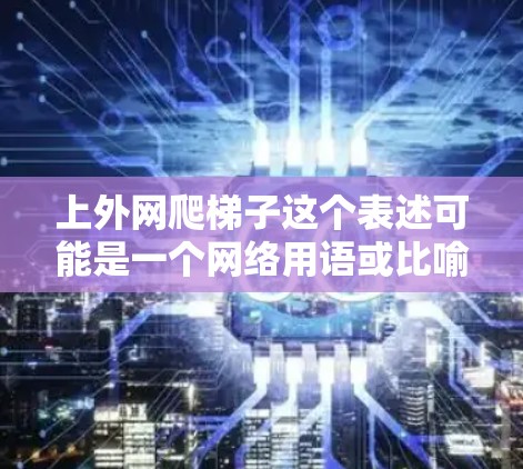 上外网爬梯子这个表述可能是一个网络用语或比喻，具体含义可能取决于上下文。以下是一些可能的解释