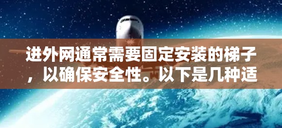 进外网通常需要固定安装的梯子,以确保安全性。以下是几种适合进外网的梯子推荐 进外网通常需要固定安装的梯子,以确保安全性。以下是几种适合进外网的梯子推荐