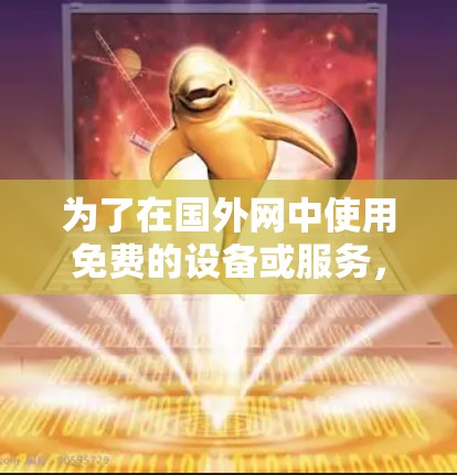 为了在国外网中使用免费的设备或服务,以下是一些具体的推荐和方法 为了在国外网中使用免费的设备或服务,以下是一些具体的推荐和方法