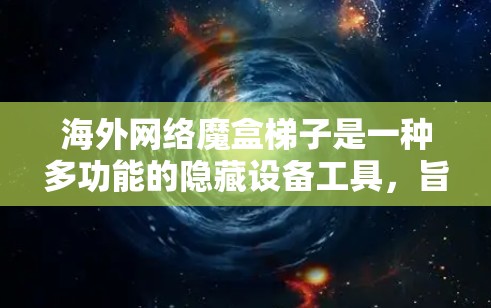 海外网络魔盒梯子是一种多功能的隐藏设备工具,旨在帮助用户在海外的国际环境中高效、安全地处理各种任务。以下是其设计和功能的详细描述 海外网络魔盒梯子是一种多功能的隐藏设备工具,旨在帮助用户在海外的国际环境中高效、安全地处理各种任务。以下是其设计和功能的详细描述