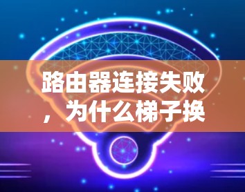 路由器连接失败，为什么梯子换不起无线网络？