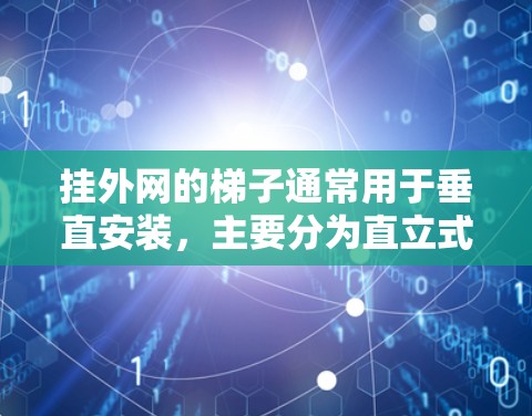 挂外网的梯子通常用于垂直安装,主要分为直立式和滑轮式两种类型。以下是一些常见的梯子类型及其特点 挂外网的梯子通常用于垂直安装,主要分为直立式和滑轮式两种类型。以下是一些常见的梯子类型及其特点
