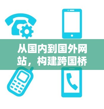 从国内到国外网站,构建跨国桥梁的实用指南 从国内到国外网站,构建跨国桥梁的实用指南