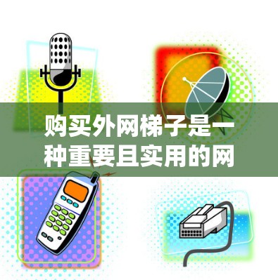 购买外网梯子是一种重要且实用的网络安装工具,能够帮助你更好地管理和维护网络信号。以下是一些关键步骤和考虑因素,帮助你系统地购买和选择适合你的外网梯子 购买外网梯子是一种重要且实用的网络安装工具,能够帮助你更好地管理和维护网络信号。以下是一些关键步骤和考虑因素,帮助你系统地购买和选择适合你的外网梯子