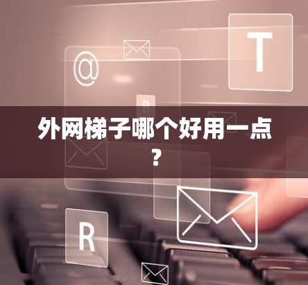 外网梯子哪个好用一点? 外网梯子哪个好用一点?