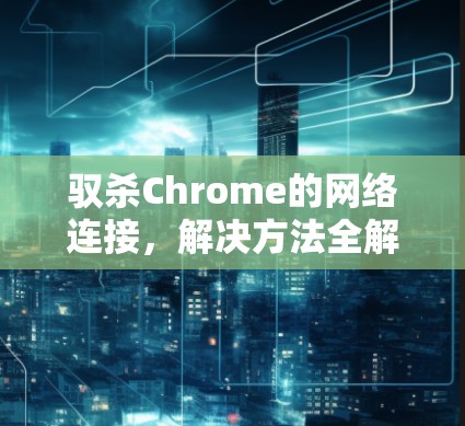 驭杀Chrome的网络连接,解决方法全解析 驭杀Chrome的网络连接,解决方法全解析