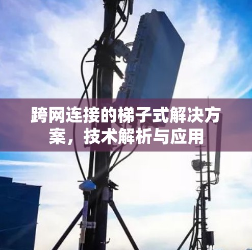 跨网连接的梯子式解决方案,技术解析与应用 跨网连接的梯子式解决方案,技术解析与应用