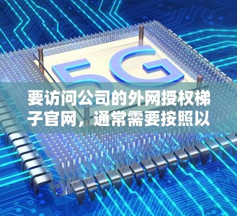 要访问公司的外网授权梯子官网，通常需要按照以下步骤进行