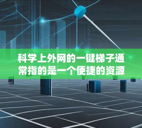 科学上外网的一键梯子通常指的是一个便捷的资源检索和导航系统，帮助用户快速找到所需科学资源。以下是一个可能的结构