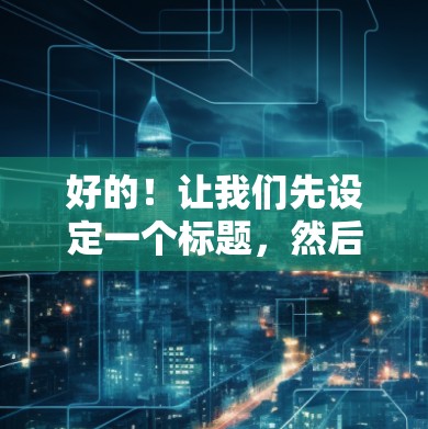 好的!让我们先设定一个标题,然后写一篇不少于885字的文章内容 好的!让我们先设定一个标题,然后写一篇不少于885字的文章内容