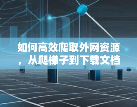 如何高效爬取外网资源,从爬梯子到下载文档 如何高效爬取外网资源,从爬梯子到下载文档